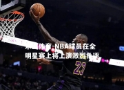 米兰体育-NBA球员在全明星赛上将上演激烈角逐