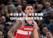 米兰体育-白人球星骤渐回归NBA交出进攻光环故事