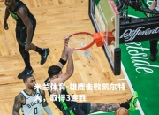 米兰体育-雄鹿击败凯尔特人，取得3连胜