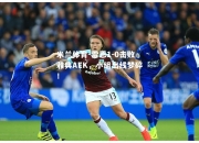 米兰体育-雷恩1-0击败雅典AEK，小组出线梦碎！