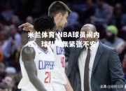 米兰体育-NBA球员闹内讧，球队气氛紧张不安