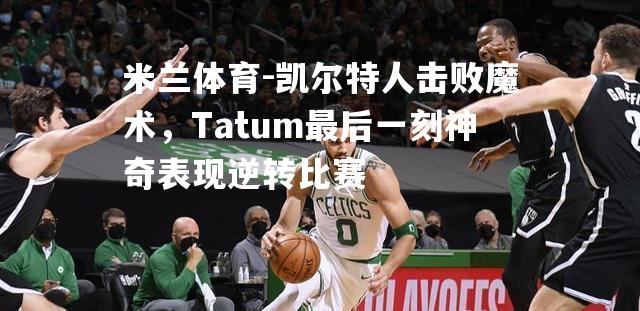 凯尔特人击败魔术，Tatum最后一刻神奇表现逆转比赛