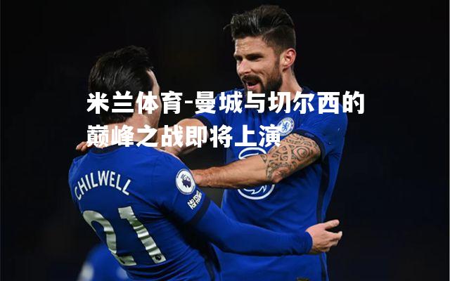 曼城与切尔西的巅峰之战即将上演