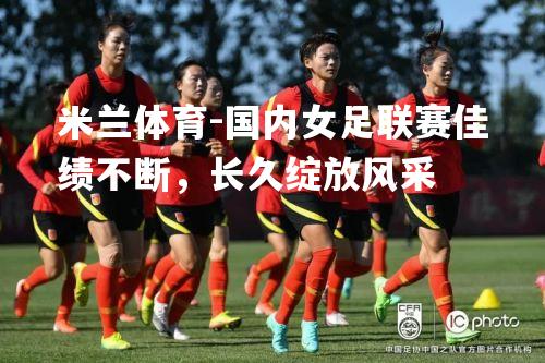 国内女足联赛佳绩不断，长久绽放风采