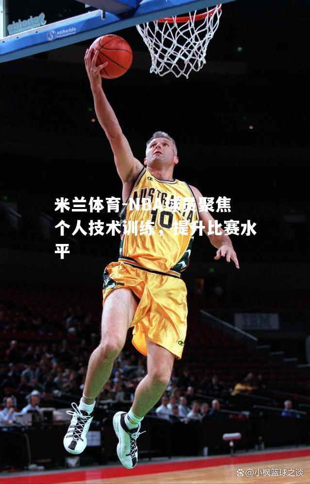 NBA球员聚焦个人技术训练，提升比赛水平