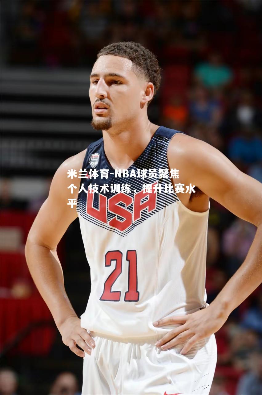 NBA球员聚焦个人技术训练，提升比赛水平