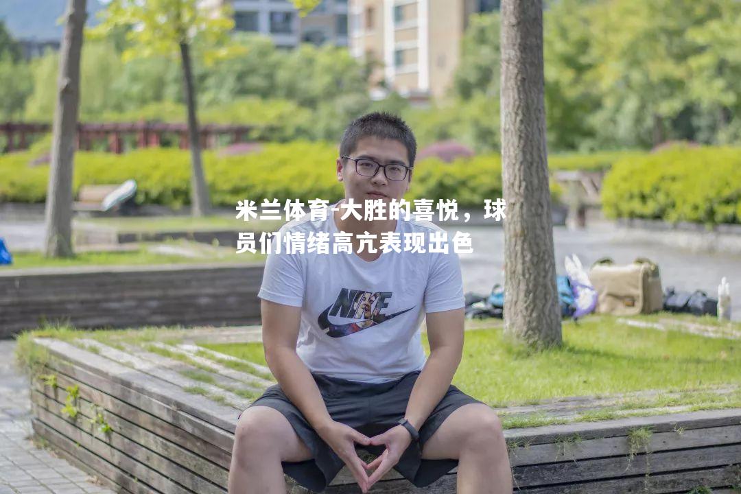 大胜的喜悦，球员们情绪高亢表现出色